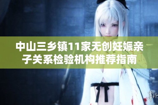 中山三乡镇11家无创妊娠亲子关系检验机构推荐指南
