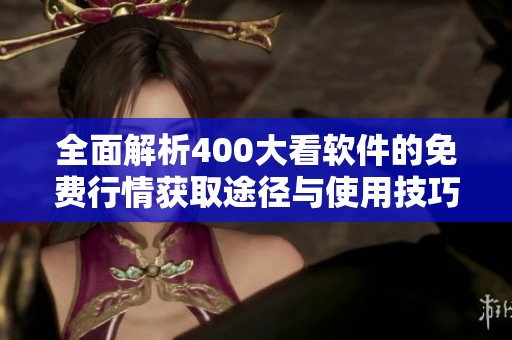 全面解析400大看软件的免费行情获取途径与使用技巧