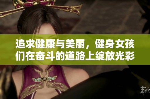 追求健康与美丽，健身女孩们在奋斗的道路上绽放光彩