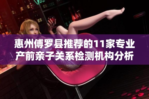 惠州傅罗县推荐的11家专业产前亲子关系检测机构分析