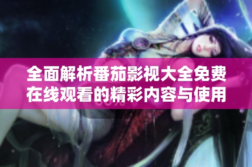 全面解析番茄影视大全免费在线观看的精彩内容与使用方式
