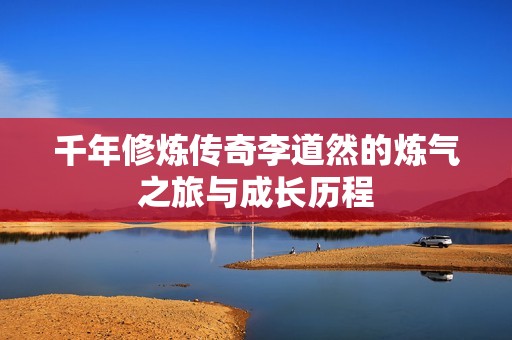 千年修炼传奇李道然的炼气之旅与成长历程