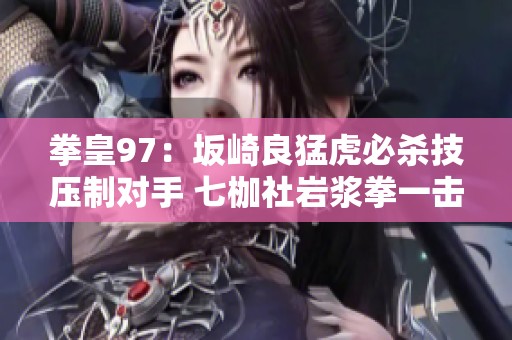 拳皇97：坂崎良猛虎必杀技压制对手 七枷社岩浆拳一击昂扬KO