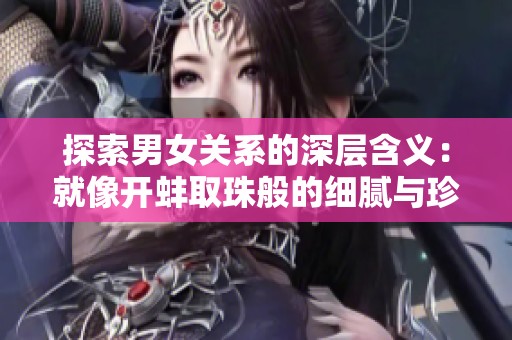 探索男女关系的深层含义：就像开蚌取珠般的细腻与珍贵