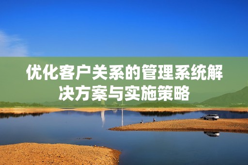 优化客户关系的管理系统解决方案与实施策略