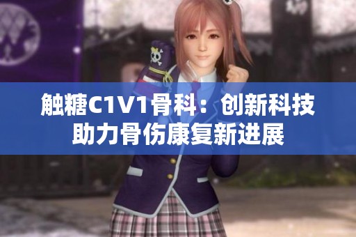 触糖C1V1骨科：创新科技助力骨伤康复新进展