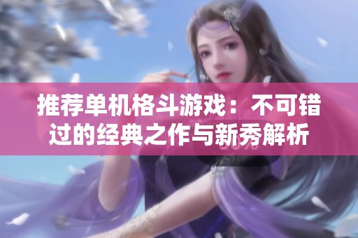 推荐单机格斗游戏：不可错过的经典之作与新秀解析