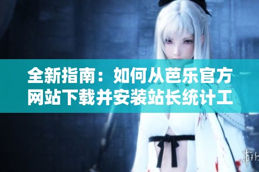 全新指南：如何从芭乐官方网站下载并安装站长统计工具