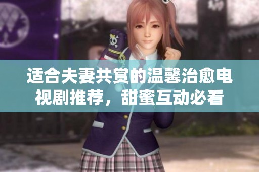 适合夫妻共赏的温馨治愈电视剧推荐，甜蜜互动必看
