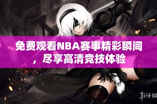 免费观看NBA赛事精彩瞬间，尽享高清竞技体验