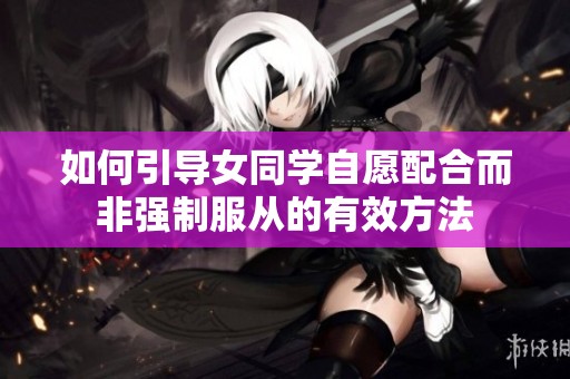 如何引导女同学自愿配合而非强制服从的有效方法