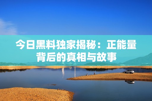 今日黑料独家揭秘：正能量背后的真相与故事