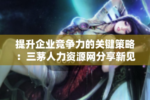 提升企业竞争力的关键策略：三茅人力资源网分享新见解