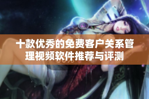 十款优秀的免费客户关系管理视频软件推荐与评测