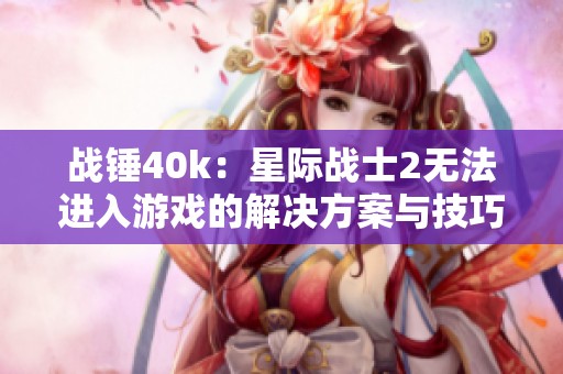 战锤40k：星际战士2无法进入游戏的解决方案与技巧解析