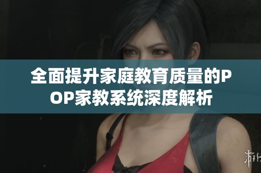全面提升家庭教育质量的POP家教系统深度解析