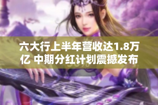 六大行上半年营收达1.8万亿 中期分红计划震撼发布
