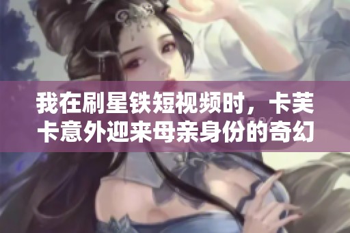 我在刷星铁短视频时，卡芙卡意外迎来母亲身份的奇幻故事