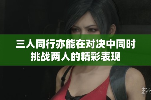 三人同行亦能在对决中同时挑战两人的精彩表现