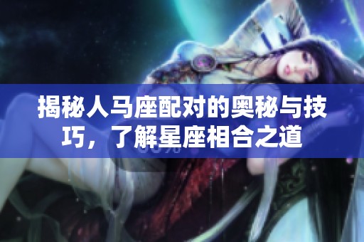 揭秘人马座配对的奥秘与技巧，了解星座相合之道
