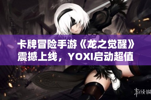 卡牌冒险手游《龙之觉醒》震撼上线，YOXI启动超值折扣活动！
