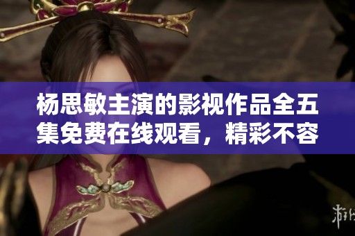 杨思敏主演的影视作品全五集免费在线观看，精彩不容错过
