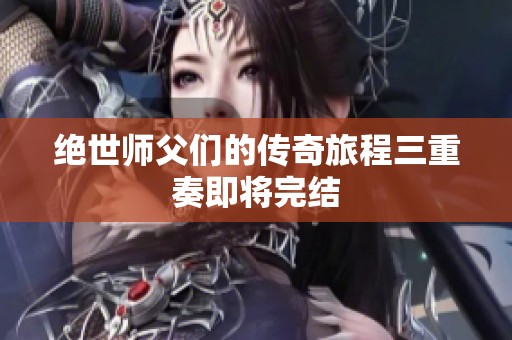 绝世师父们的传奇旅程三重奏即将完结