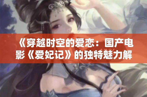 《穿越时空的爱恋：国产电影《爱妃记》的独特魅力解析》