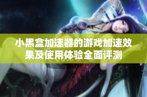 小黑盒加速器的游戏加速效果及使用体验全面评测