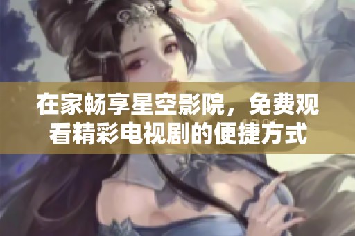 在家畅享星空影院，免费观看精彩电视剧的便捷方式