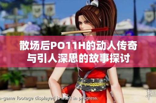 散场后PO11H的动人传奇与引人深思的故事探讨
