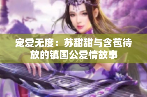 宠爱无度：苏甜甜与含苞待放的镇国公爱情故事
