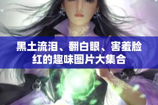 黑土流泪、翻白眼、害羞脸红的趣味图片大集合