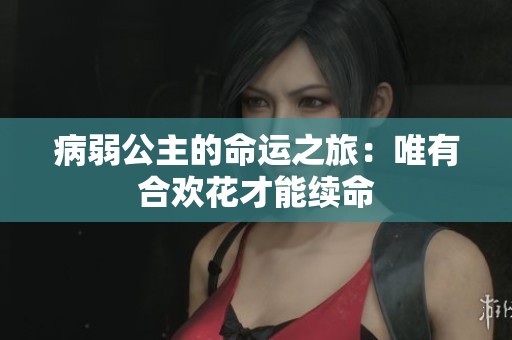 病弱公主的命运之旅：唯有合欢花才能续命
