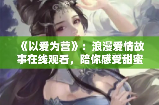 《以爱为营》：浪漫爱情故事在线观看，陪你感受甜蜜瞬间
