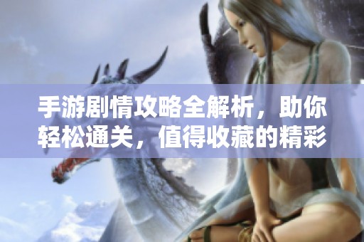 手游剧情攻略全解析，助你轻松通关，值得收藏的精彩剧情分享