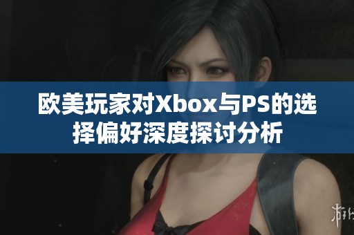 欧美玩家对Xbox与PS的选择偏好深度探讨分析