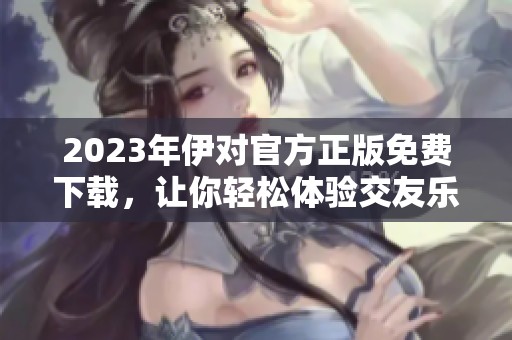 2023年伊对官方正版免费下载，让你轻松体验交友乐趣