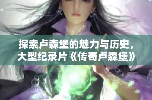 探索卢森堡的魅力与历史，大型纪录片《传奇卢森堡》重磅推出