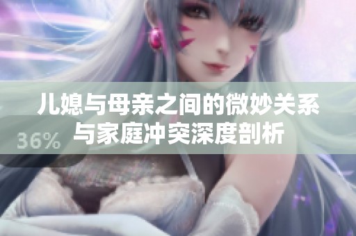 儿媳与母亲之间的微妙关系与家庭冲突深度剖析