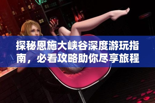 探秘恩施大峡谷深度游玩指南，必看攻略助你尽享旅程
