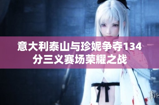 意大利泰山与珍妮争夺134分三义赛场荣耀之战