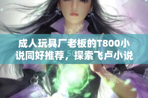 成人玩具厂老板的T800小说同好推荐，探索飞卢小说网优质作品