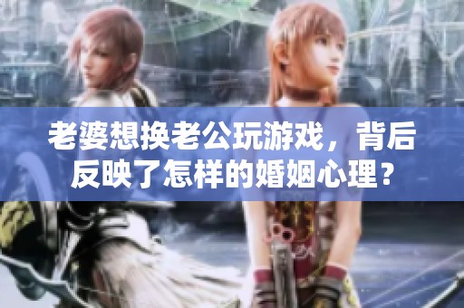 老婆想换老公玩游戏，背后反映了怎样的婚姻心理？