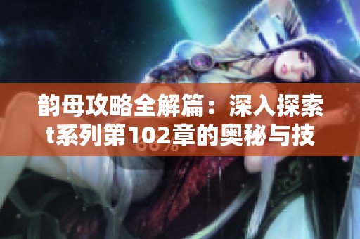 韵母攻略全解篇：深入探索t系列第102章的奥秘与技巧