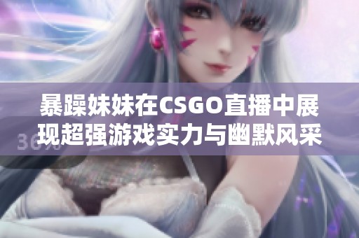 暴躁妹妹在CSGO直播中展现超强游戏实力与幽默风采