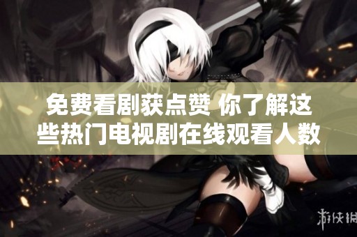 免费看剧获点赞 你了解这些热门电视剧在线观看人数吗