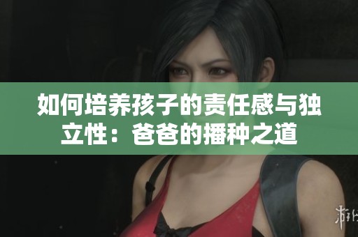 如何培养孩子的责任感与独立性：爸爸的播种之道