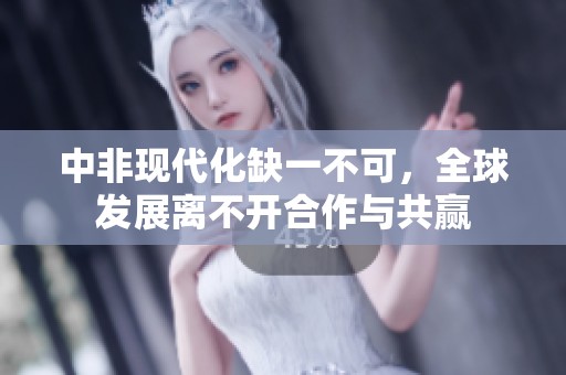 中非现代化缺一不可，全球发展离不开合作与共赢