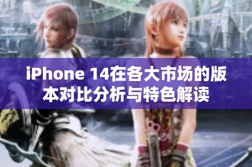 iPhone 14在各大市场的版本对比分析与特色解读